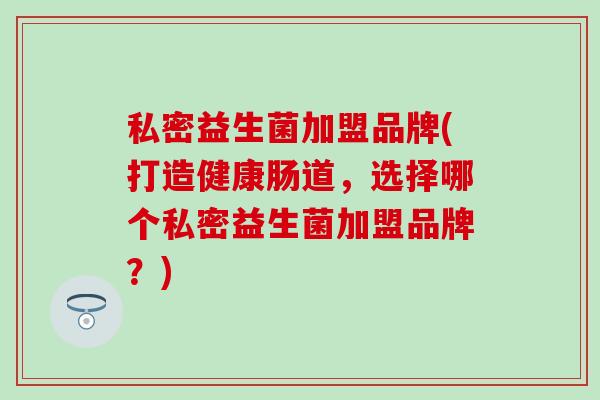 私密益生菌加盟品牌(打造健康肠道，选择哪个私密益生菌加盟品牌？)