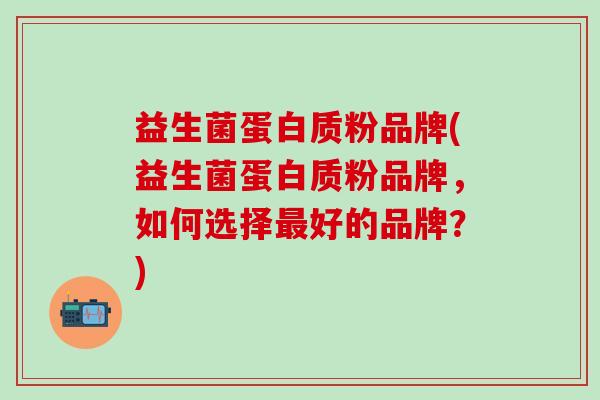 益生菌蛋白质粉品牌(益生菌蛋白质粉品牌，如何选择最好的品牌？)