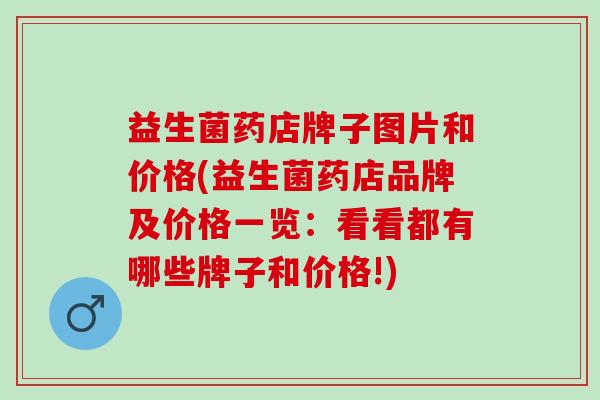 益生菌药店牌子图片和价格(益生菌药店品牌及价格一览：看看都有哪些牌子和价格!)