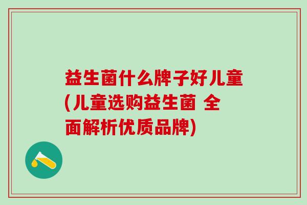 益生菌什么牌子好儿童(儿童选购益生菌 全面解析优质品牌)