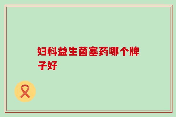 益生菌塞药哪个牌子好 益生菌塞药哪个牌子好