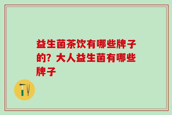 益生菌茶饮有哪些牌子的？大人益生菌有哪些牌子
