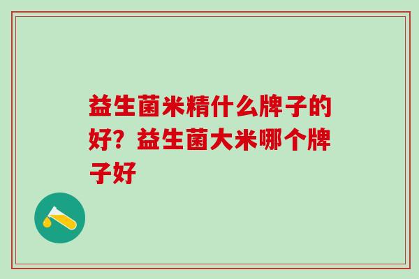 益生菌米精什么牌子的好?益生菌大米哪个牌子好 益生菌米精什么牌子的好?益生菌大米哪个牌子好
