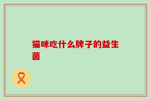 猫咪吃什么牌子的益生菌 猫咪吃什么牌子的益生菌