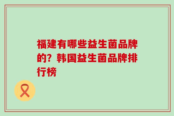 福建有哪些益生菌品牌的?韩国益生菌品牌排行榜 福建有哪些益生菌品牌的?韩国益生菌品牌排行榜