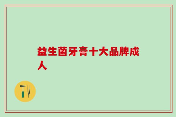 益生菌牙膏十大品牌成人