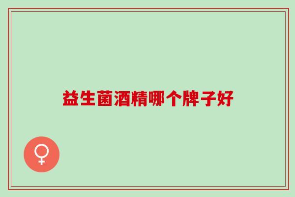 益生菌酒精哪个牌子好 益生菌酒精哪个牌子好