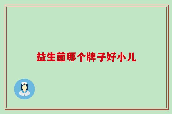 益生菌哪个牌子好小儿 益生菌哪个牌子好小儿