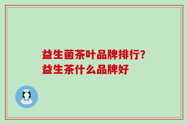 益生菌茶叶品牌排行?益生茶什么品牌好 益生菌茶叶品牌排行?益生茶什么品牌好