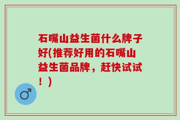 石嘴山益生菌什么牌子好(推荐好用的石嘴山益生菌品牌，赶快试试！)