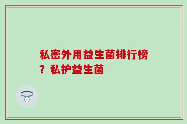 私密外用益生菌排行榜？私护益生菌