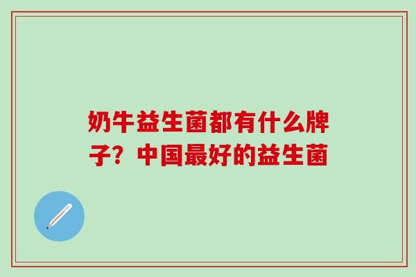 奶牛益生菌都有什么牌子？中国最好的益生菌