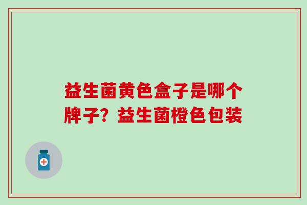 益生菌黄色盒子是哪个牌子？益生菌橙色包装