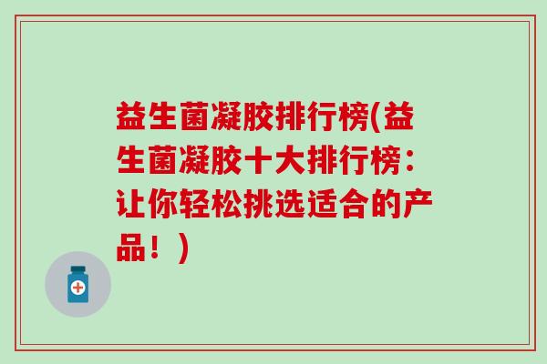 益生菌凝胶排行榜(益生菌凝胶十大排行榜：让你轻松挑选适合的产品！)