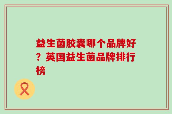 益生菌胶囊哪个品牌好？英国益生菌品牌排行榜