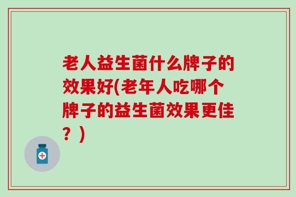 老人益生菌什么牌子的效果好(老年人吃哪个牌子的益生菌效果更佳?) 老人益生菌什么牌子的效果好(老年人吃哪个牌子的益生菌效果更佳?)