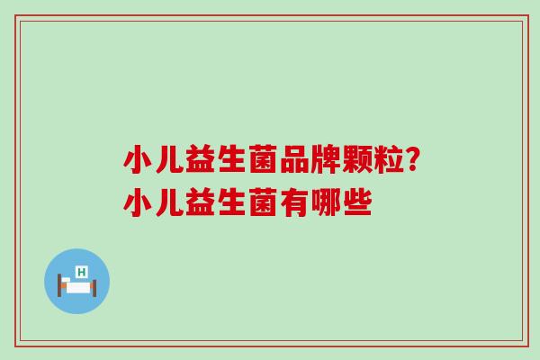 小儿益生菌品牌颗粒？小儿益生菌有哪些