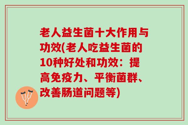 老人益生菌十大作用与功效(老人吃益生菌的10种好处和功效：提高免疫力、平衡菌群、改善肠道问题等)