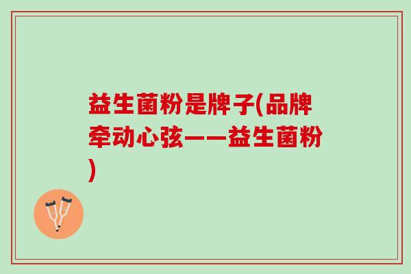 益生菌粉是牌子(品牌牵动心弦——益生菌粉) 益生菌粉是牌子(品牌牵动心弦——益生菌粉)