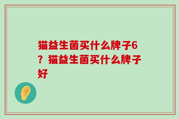 猫益生菌买什么牌子6？猫益生菌买什么牌子好