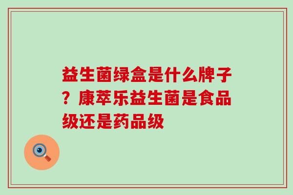 益生菌绿盒是什么牌子？康萃乐益生菌是食品级还是药品级