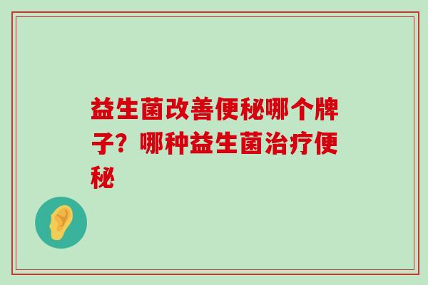 益生菌改善便秘哪个牌子？哪种益生菌治疗便秘