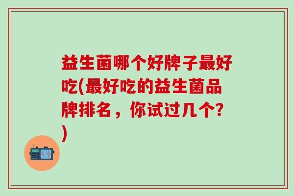 益生菌哪个好牌子最好吃(最好吃的益生菌品牌排名，你试过几个？)