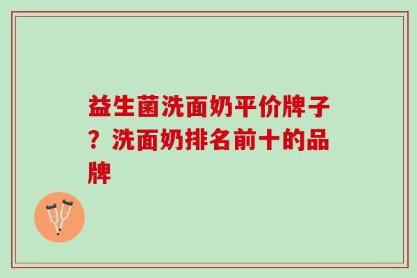 益生菌洗面奶平价牌子？洗面奶排名前十的品牌