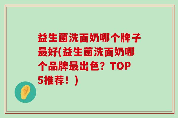 益生菌洗面奶哪个牌子好(益生菌洗面奶哪个品牌出色？TOP5推荐！)