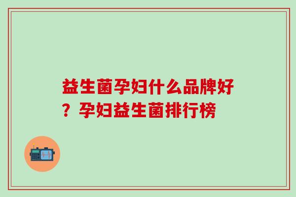 益生菌孕妇什么品牌好？孕妇益生菌排行榜