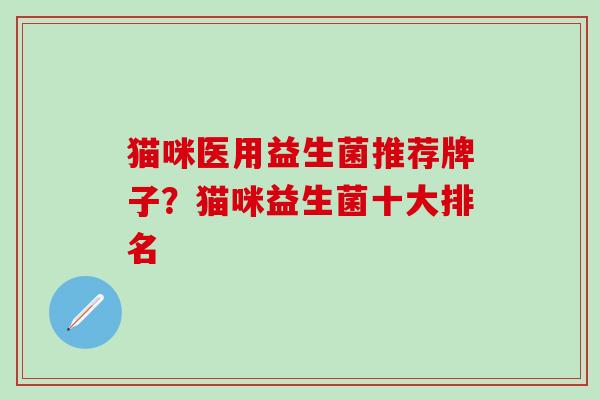猫咪医用益生菌推荐牌子？猫咪益生菌十大排名