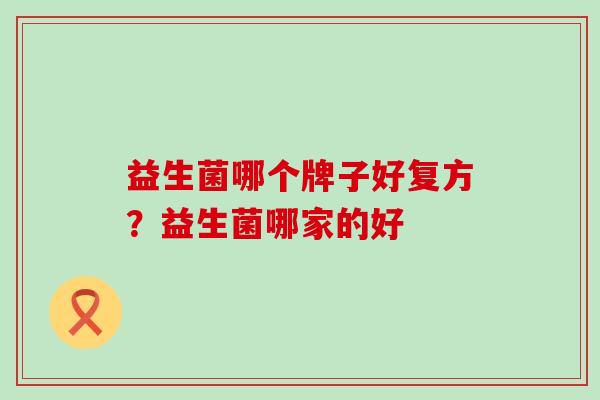 益生菌哪个牌子好复方？益生菌哪家的好
