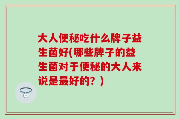 大人便秘吃什么牌子益生菌好(哪些牌子的益生菌对于便秘的大人来说是最好的？)