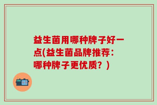 益生菌用哪种牌子好一点(益生菌品牌推荐:哪种牌子更优质?) 益生菌用哪种牌子好一点(益生菌品牌推荐:哪种牌子更优质?)