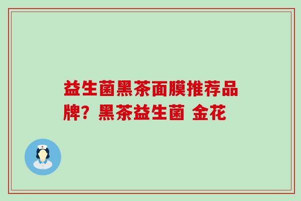 益生菌黑茶面膜推荐品牌？黑茶益生菌 金花