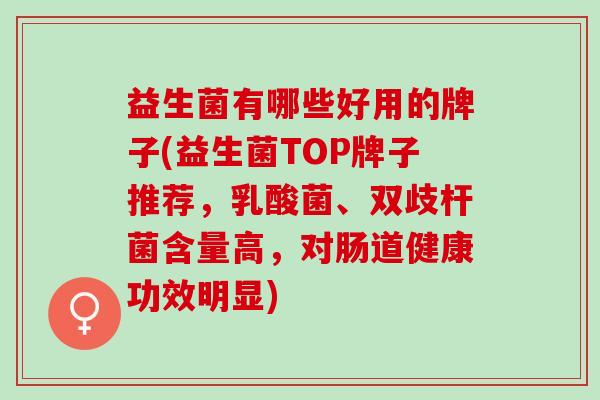 益生菌有哪些好用的牌子(益生菌TOP牌子推荐，乳酸菌、双歧杆菌含量高，对肠道健康功效明显)