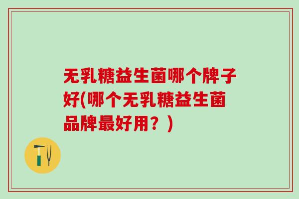 无乳糖益生菌哪个牌子好(哪个无乳糖益生菌品牌好用？)
