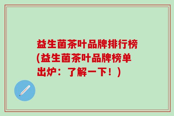 益生菌茶叶品牌排行榜(益生菌茶叶品牌榜单出炉：了解一下！)
