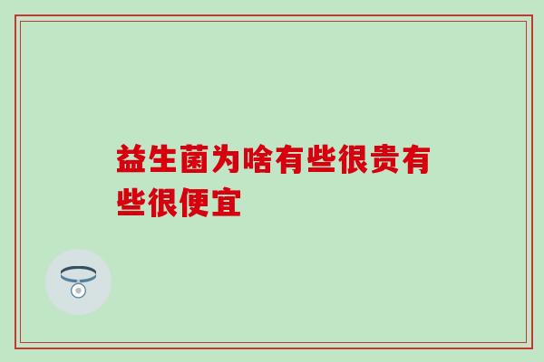 益生菌为啥有些很贵有些很便宜 益生菌为啥有些很贵有些很便宜