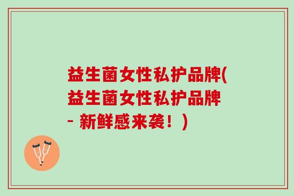 益生菌女性私护品牌(益生菌女性私护品牌 - 新鲜感来袭！)