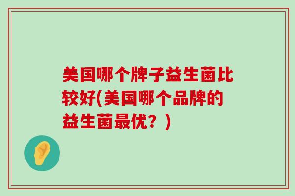 美国哪个牌子益生菌比较好(美国哪个品牌的益生菌最优？)