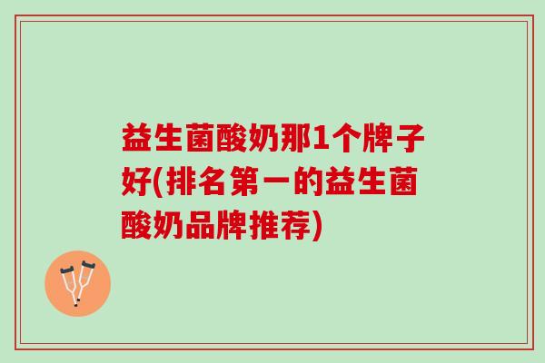益生菌酸奶那1个牌子好(排名第一的益生菌酸奶品牌推荐)