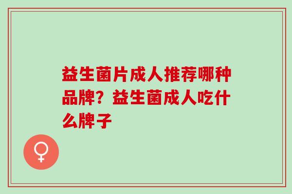 益生菌片成人推荐哪种品牌？益生菌成人吃什么牌子