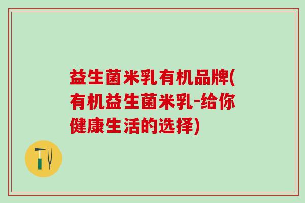 益生菌米乳有机品牌(有机益生菌米乳-给你健康生活的选择)