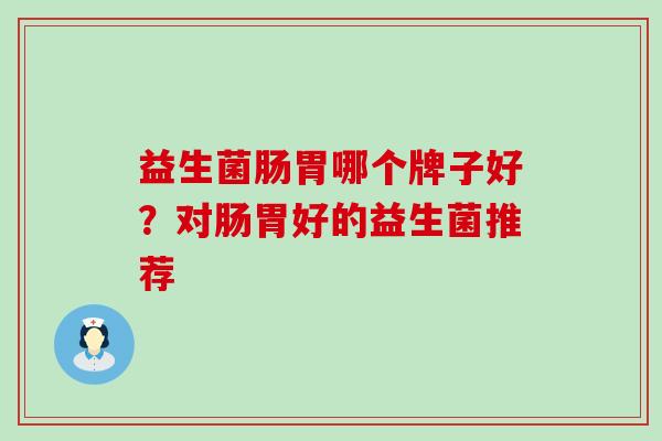 益生菌肠胃哪个牌子好?对肠胃好的益生菌推荐 益生菌肠胃哪个牌子好?对肠胃好的益生菌推荐