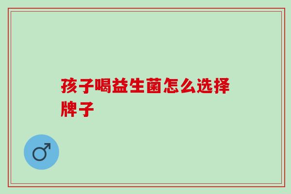 孩子喝益生菌怎么选择牌子