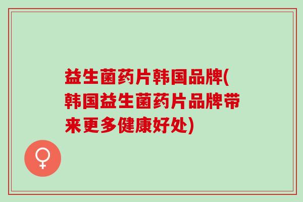 益生菌药片韩国品牌(韩国益生菌药片品牌带来更多健康好处) 益生菌药片韩国品牌(韩国益生菌药片品牌带来更多健康好处)