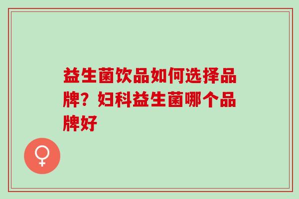 益生菌饮品如何选择品牌？妇科益生菌哪个品牌好