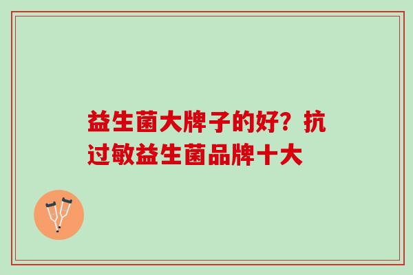 益生菌大牌子的好？抗过敏益生菌品牌十大