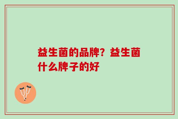 益生菌的品牌？益生菌什么牌子的好